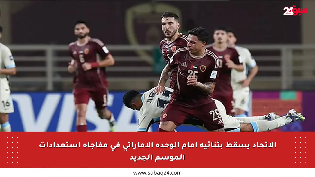 الاتحاد يسقط بثنائية أمام الوحدة الإماراتي في مفاجأة استعدادات الموسم الجديد